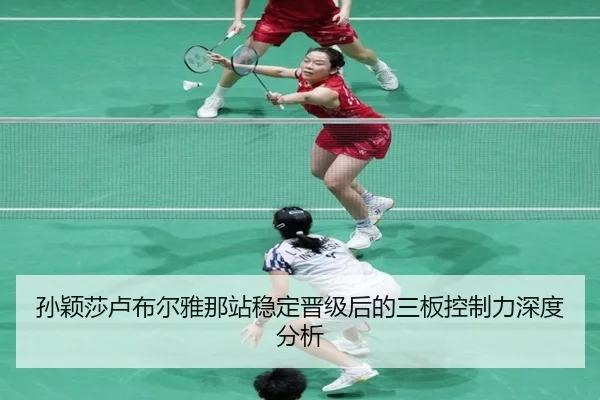 孙颖莎卢布尔雅那站稳定晋级后的三板控制力深度分析